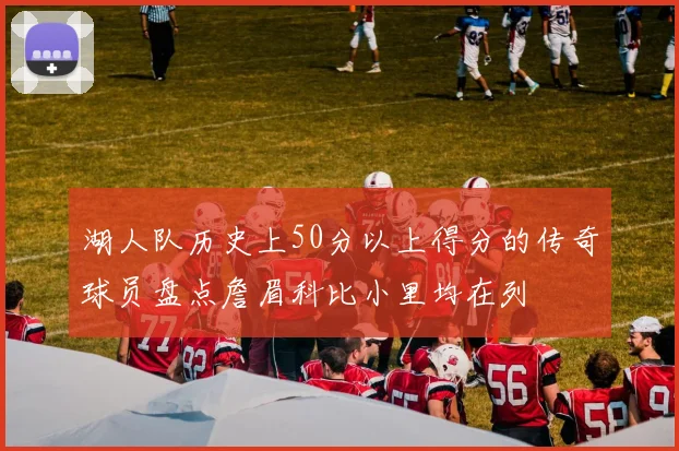 湖人队历史上50分以上得分的传奇球员盘点詹眉科比小里均在列