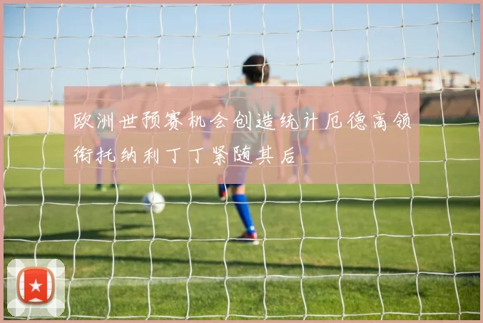 欧洲世预赛机会创造统计厄德高领衔托纳利丁丁紧随其后