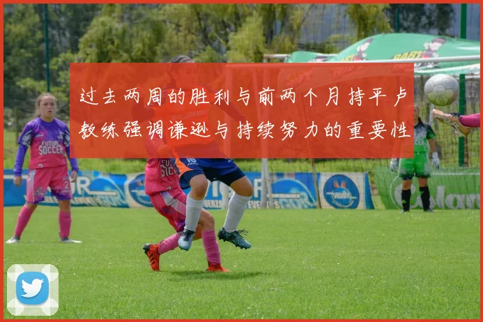 过去两周的胜利与前两个月持平卢教练强调谦逊与持续努力的重要性
