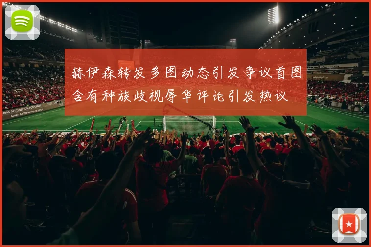 赫伊森转发多图动态引发争议首图含有种族歧视辱华评论引发热议