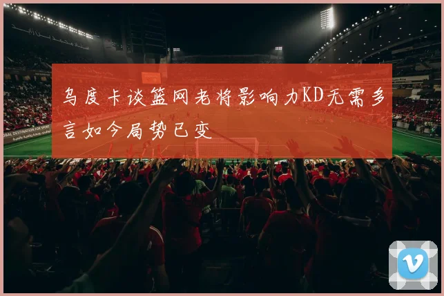 乌度卡谈篮网老将影响力KD无需多言如今局势已变
