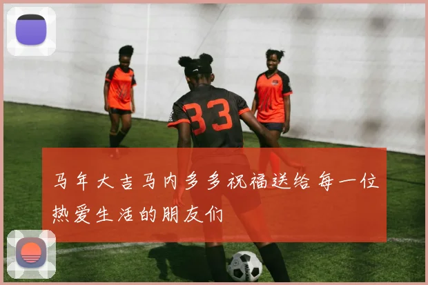 马年大吉马内多多祝福送给每一位热爱生活的朋友们
