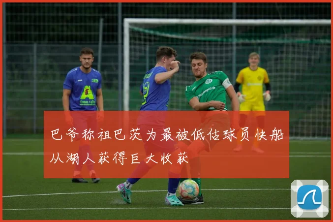 巴爷称祖巴茨为最被低估球员快船从湖人获得巨大收获