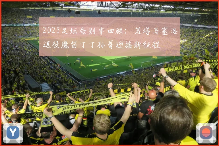 2025足坛告别季回顾：若塔马塞洛退役魔笛丁丁孙哥迎接新征程