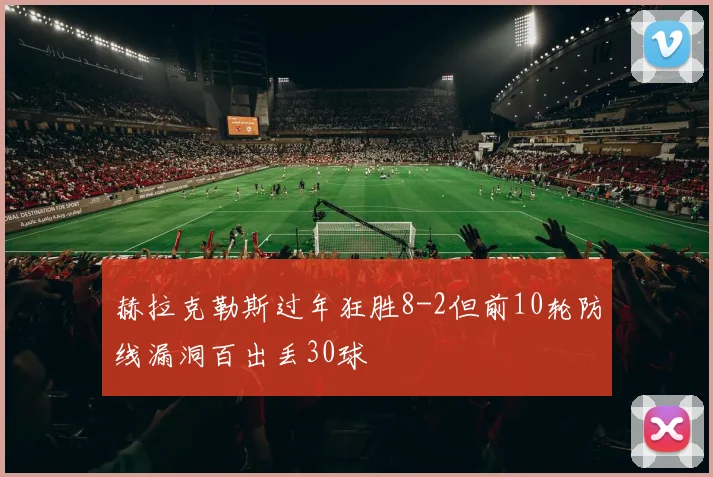 赫拉克勒斯过年狂胜8-2但前10轮防线漏洞百出丢30球
