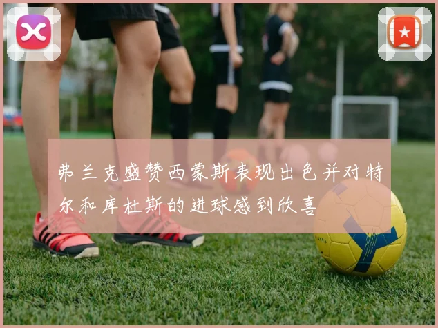弗兰克盛赞西蒙斯表现出色并对特尔和库杜斯的进球感到欣喜