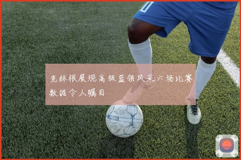 克林根展现高级蓝领风采六场比赛数据令人瞩目