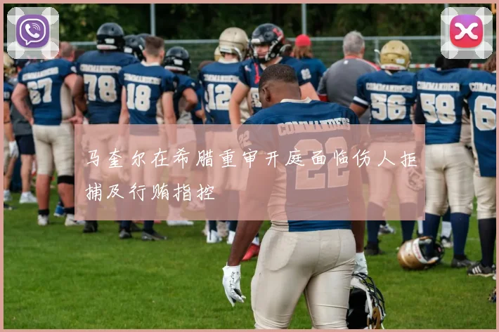 马奎尔在希腊重审开庭面临伤人拒捕及行贿指控