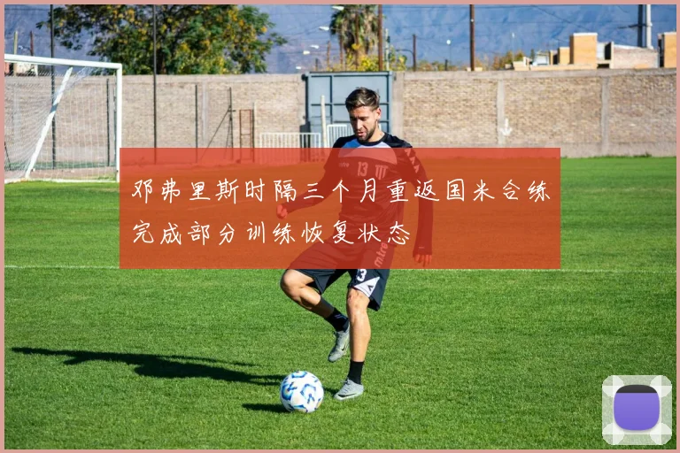 邓弗里斯时隔三个月重返国米合练完成部分训练恢复状态