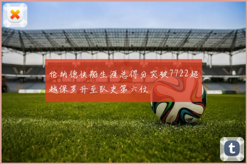 伦纳德快船生涯总得分突破7722超越保罗升至队史第六位