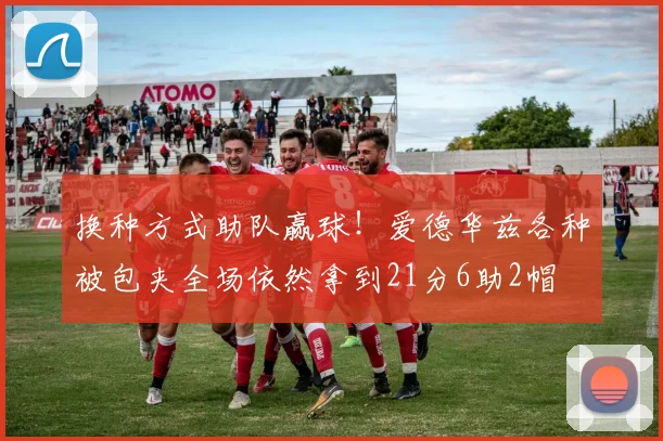 换种方式助队赢球！爱德华兹各种被包夹全场依然拿到21分6助2帽