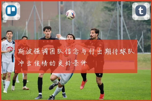 斯波强调团队信念与付出期待球队冲击佳绩的良好条件