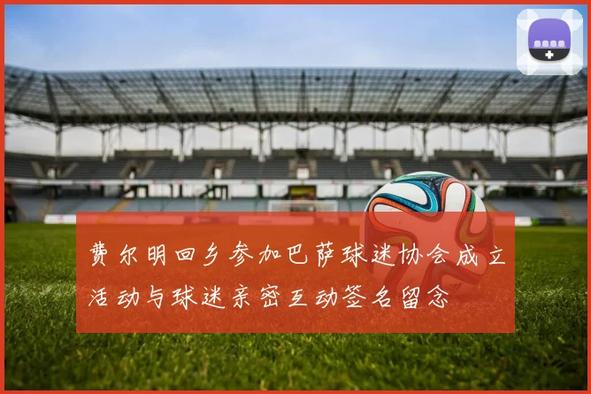 费尔明回乡参加巴萨球迷协会成立活动与球迷亲密互动签名留念