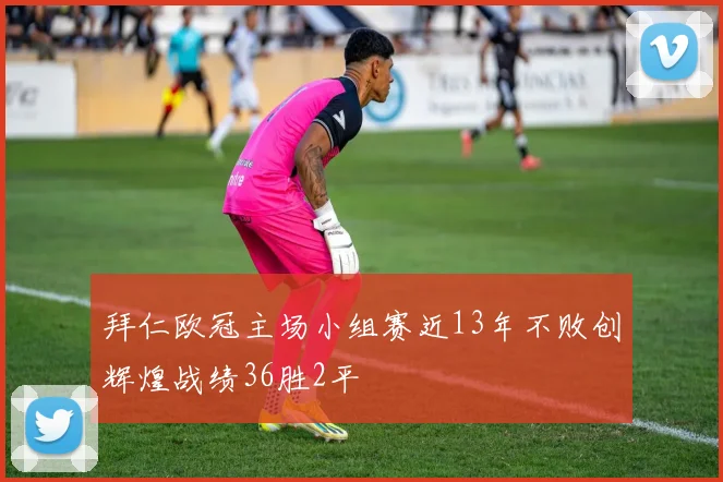 拜仁欧冠主场小组赛近13年不败创辉煌战绩36胜2平