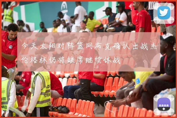 今天太阳对阵篮网布克确认出战杰伦格林仍将缺席继续休战