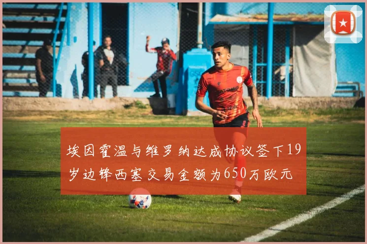 埃因霍温与维罗纳达成协议签下19岁边锋西塞交易金额为650万欧元