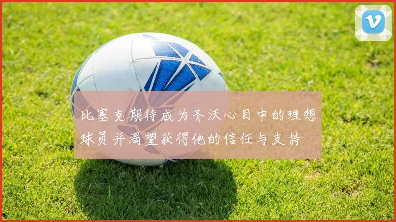 比塞克期待成为齐沃心目中的理想球员并渴望获得他的信任与支持