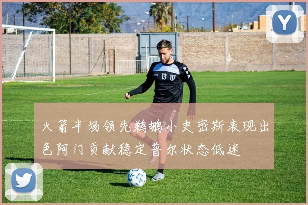 火箭半场领先鹈鹕小史密斯表现出色阿门贡献稳定普尔状态低迷