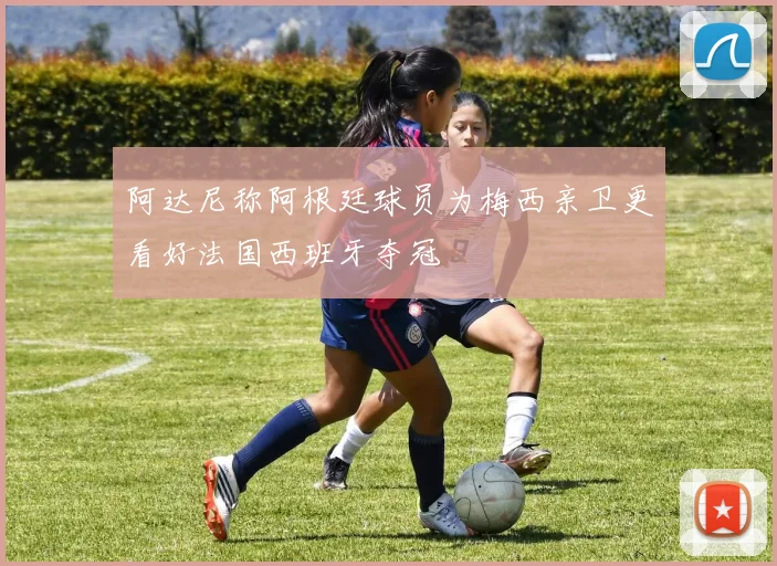 阿达尼称阿根廷球员为梅西亲卫更看好法国西班牙夺冠