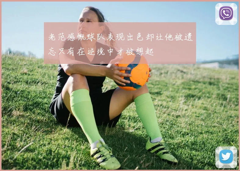 老范感慨球队表现出色却让他被遗忘只有在逆境中才被想起