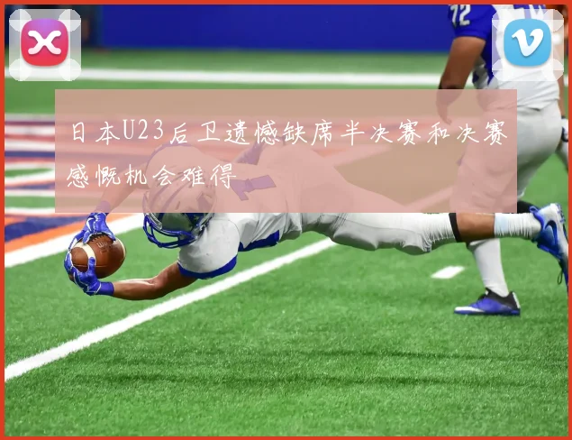 日本U23后卫遗憾缺席半决赛和决赛感慨机会难得