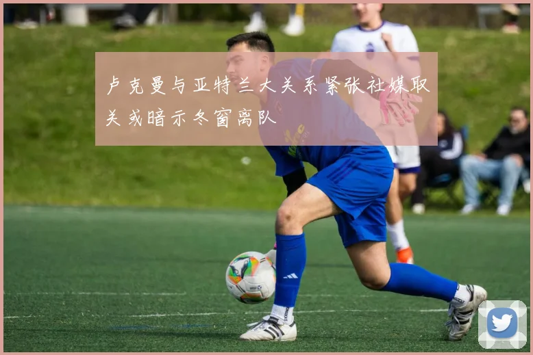 卢克曼与亚特兰大关系紧张社媒取关或暗示冬窗离队
