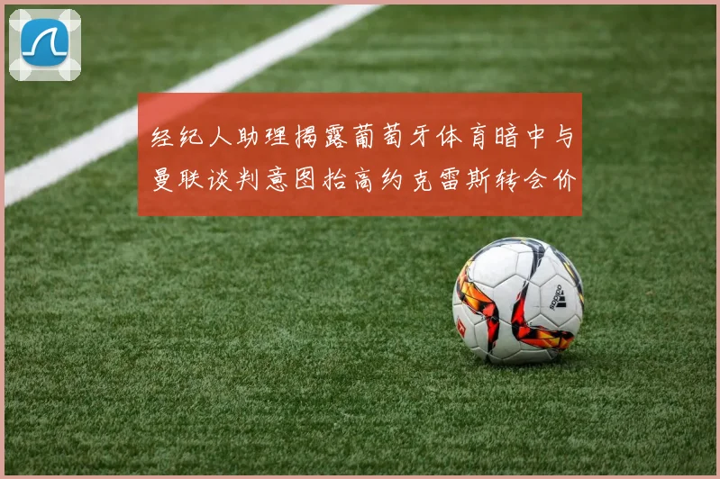 经纪人助理揭露葡萄牙体育暗中与曼联谈判意图抬高约克雷斯转会价格