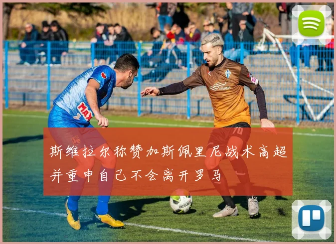 斯维拉尔称赞加斯佩里尼战术高超并重申自己不会离开罗马