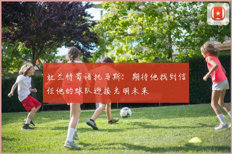 杜兰特寄语托马斯：期待他找到信任他的球队迎接光明未来