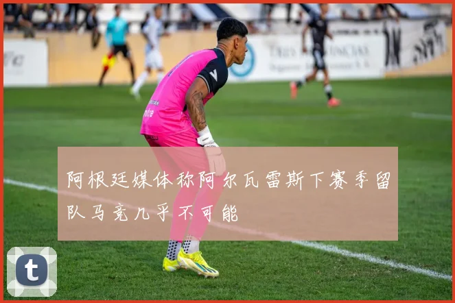 阿根廷媒体称阿尔瓦雷斯下赛季留队马竞几乎不可能