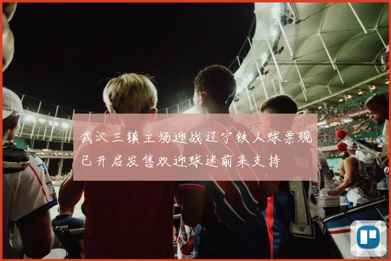 武汉三镇主场迎战辽宁铁人球票现已开启发售欢迎球迷前来支持