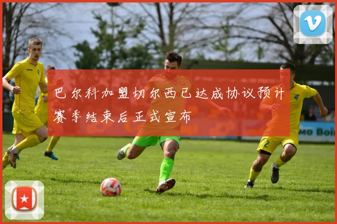 巴尔科加盟切尔西已达成协议预计赛季结束后正式宣布