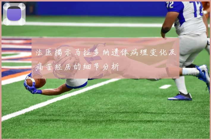 法医揭示马拉多纳遗体病理变化及痛苦经历的细节分析