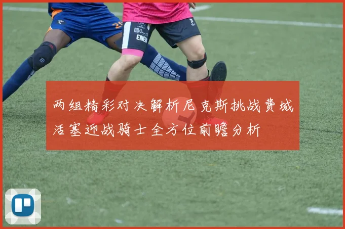 两组精彩对决解析尼克斯挑战费城活塞迎战骑士全方位前瞻分析